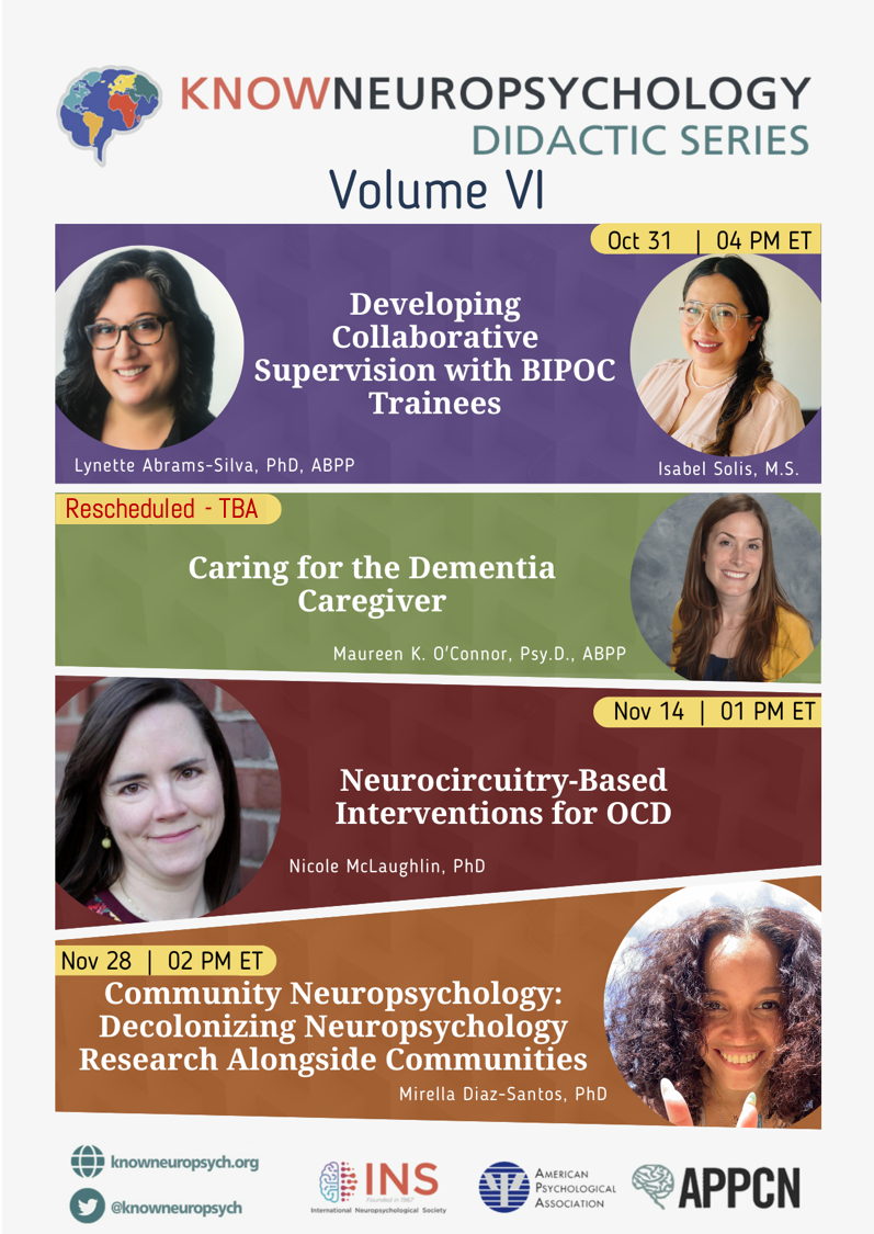 KnowNeuropsychology Didactic Series Volume VI, Developing Collaborative Supervision with BIPOC Trainees with Dr. Lynette Abrams-Silva and Isabel Solis on October 31 at 4pm ET; Caring for the Dementia Caregiver with Dr. Maureen O'Connor is rescheduled, Neurocircuitry-Based Interventions for OCD with Dr. Nicole McLaughlin on November 14 at 1pm ET; Community Neuropsychology with Dr. Mirella Diaz-Santos on November 28 at 2pm ET