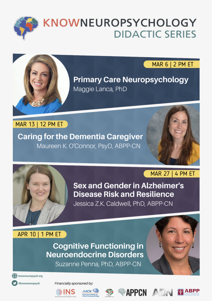 KnowNeuropsychology Volume 7 Schedule: Primary Care Neuropsychology with Dr. Maggie Lanca on March 6 at 2pm Eastern Time, Caring for the Dementia Caregiver with Dr. Maureen O’Connor on March 13 at 12pm ET, Sex and Gender in Alzheimer’s Disease Risk and Resilience on March 27 at 4pm ET, Cognitive Functioning in Neuroendocrine Disorders with Dr. Suzanne Penna on April 10 at 1pm ET