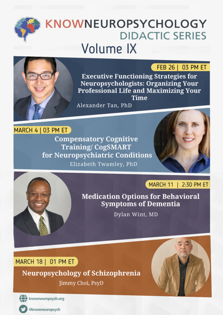 KnowNeuropsychology Didactic Series Volume 9: Executive Functioning Strategies for Neuropsychologists by Dr. Alexander Tan on February 26, 2024 at 3PM ET, Compensatory Cognitive Training/CogSMART for Neuropsychiatric Conditions by Dr. Elizabeth Twamley on March 4, 2024 at 3PM ET, Medication Options of Behavioral Symptoms of Dementia by Dr. Dylan Wint on March 11, 2024 at 2:30 PM ET, Neuropsychology of Schizophrenia by Dr. Jimmy Choi on March 18, 2024 at 1PM ET